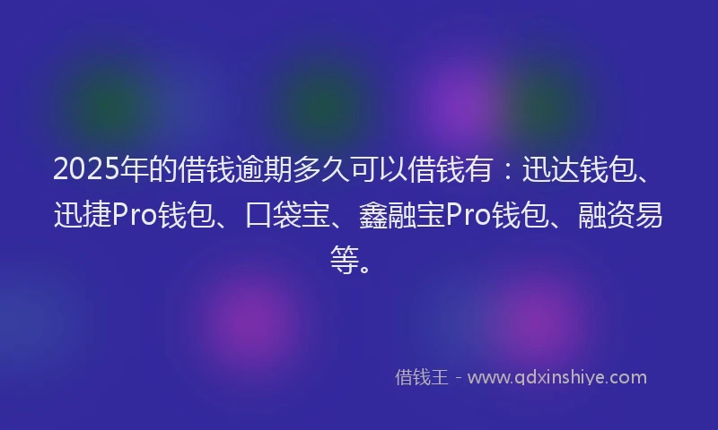 2025年的借钱逾期多久可以借钱有：迅达钱包、迅捷Pro钱包、口袋宝、鑫融宝Pro钱包、融资易等。
