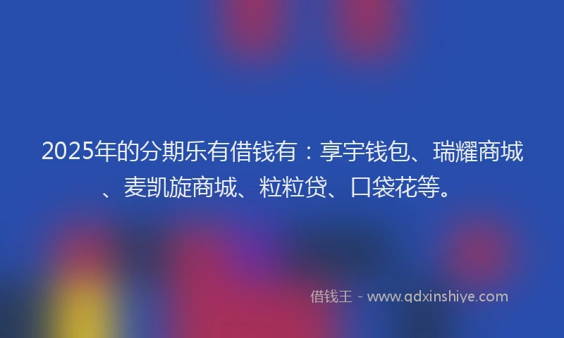 2025年的分期乐有借钱有：享宇钱包、瑞耀商城、麦凯旋商城、粒粒贷、口袋花等。