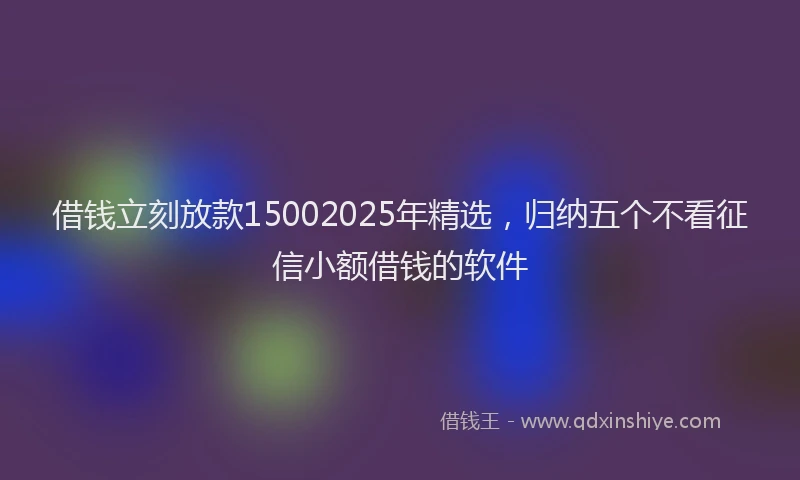 借钱立刻放款15002025年精选，归纳五个不看征信小额借钱的软件
