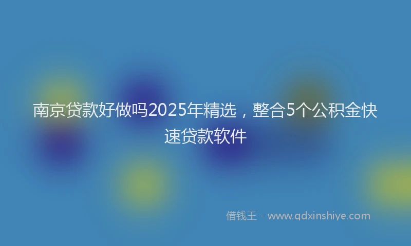 南京贷款好做吗2025年精选，整合5个公积金快速贷款软件