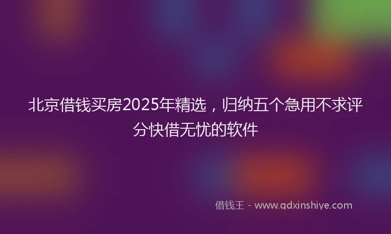 北京借钱买房2025年精选，归纳五个急用不求评分快借无忧的软件