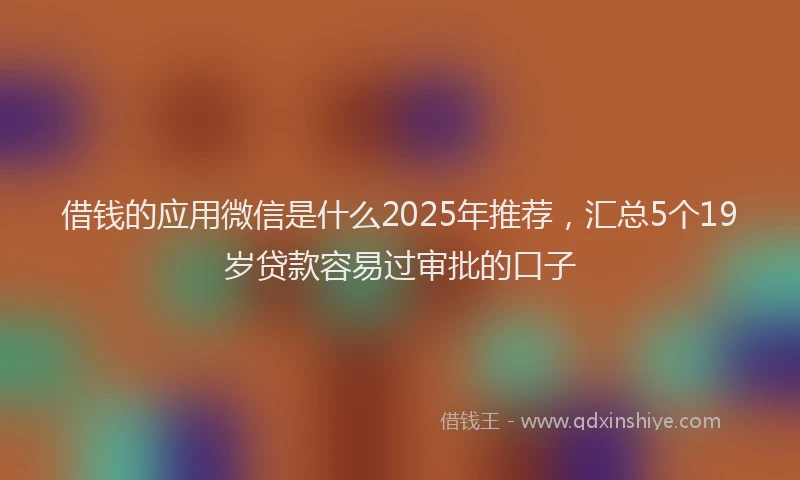 借钱的应用微信是什么2025年推荐，汇总5个19岁贷款容易过审批的口子