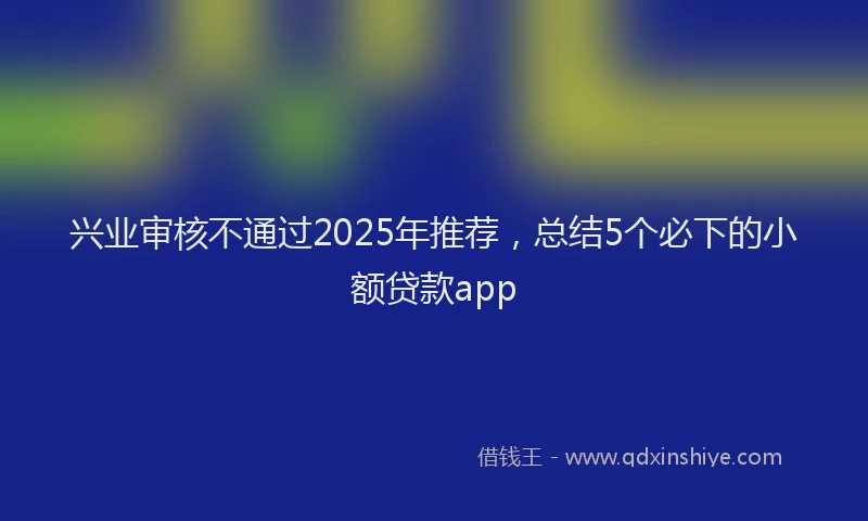 兴业审核不通过2025年推荐，总结5个必下的小额贷款app