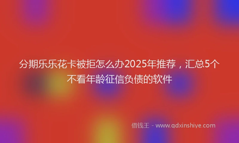 分期乐乐花卡被拒怎么办2025年推荐，汇总5个不看年龄征信负债的软件