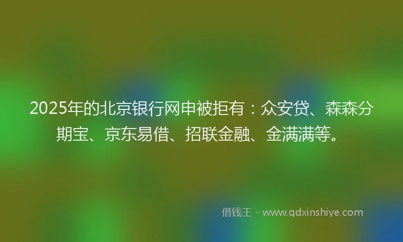 2025年的北京银行网申被拒有：众安贷、森森分期宝、京东易借、招联金融、金满满等。