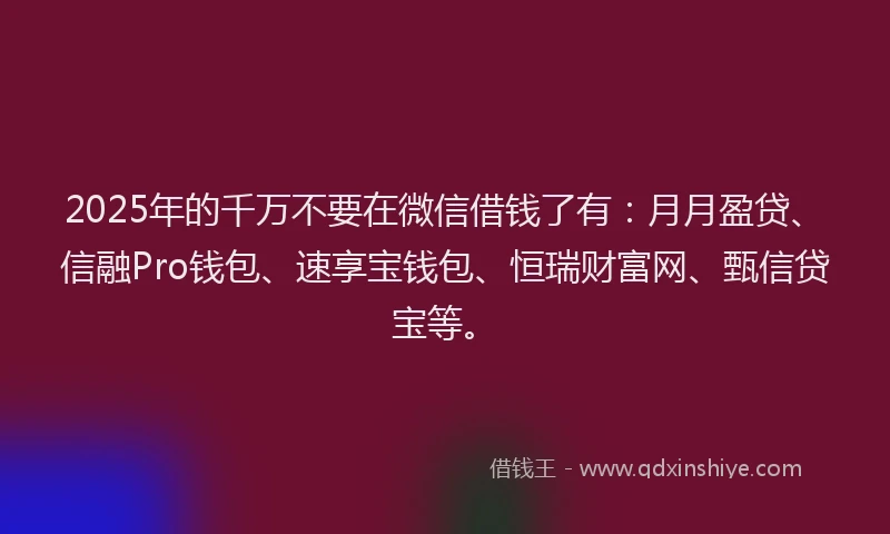 2025年的千万不要在微信借钱了有：月月盈贷、信融Pro钱包、速享宝钱包、恒瑞财富网、甄信贷宝等。