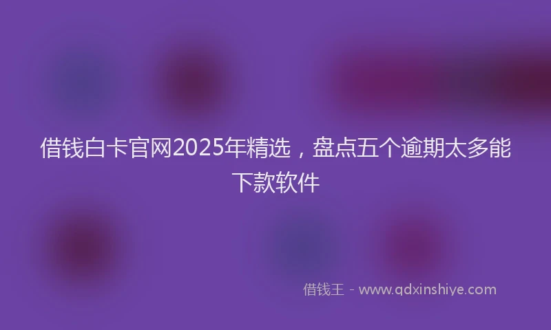 借钱白卡官网2025年精选，盘点五个逾期太多能下款软件