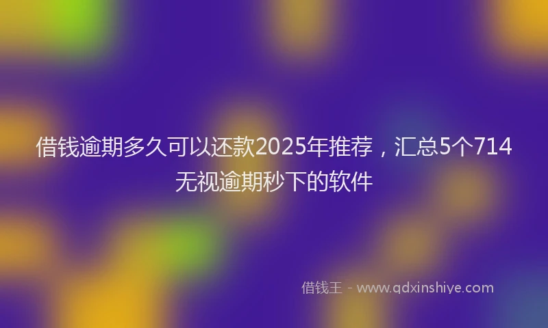借钱逾期多久可以还款2025年推荐，汇总5个714无视逾期秒下的软件