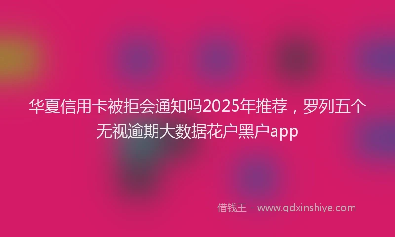 华夏信用卡被拒会通知吗2025年推荐，罗列五个无视逾期大数据花户黑户app