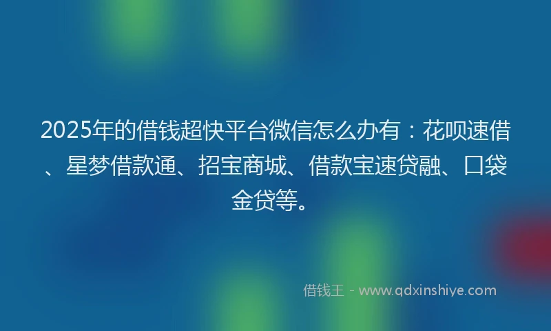2025年的借钱超快平台微信怎么办有：花呗速借、星梦借款通、招宝商城、借款宝速贷融、口袋金贷等。