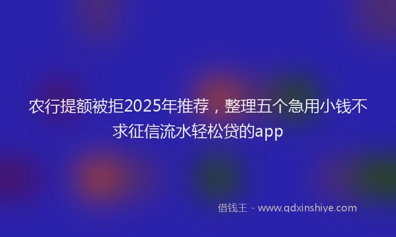 农行提额被拒2025年推荐，整理五个急用小钱不求征信流水轻松贷的app