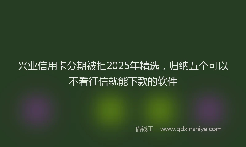 兴业信用卡分期被拒2025年精选，归纳五个可以不看征信就能下款的软件