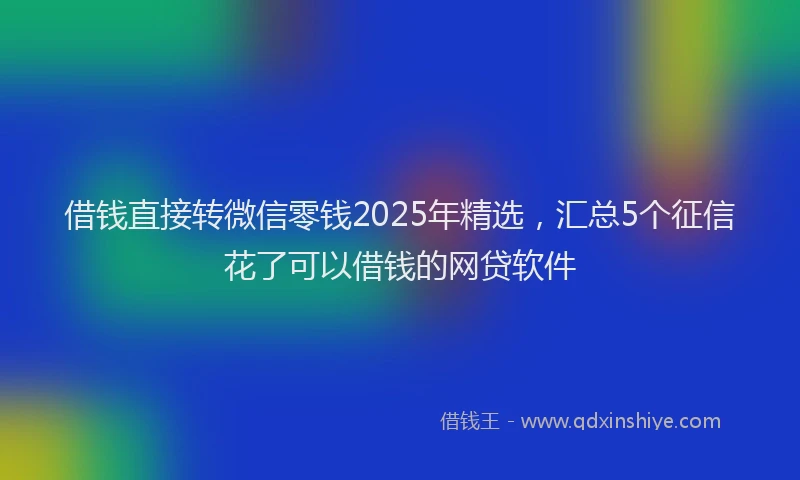 借钱直接转微信零钱2025年精选，汇总5个征信花了可以借钱的网贷软件