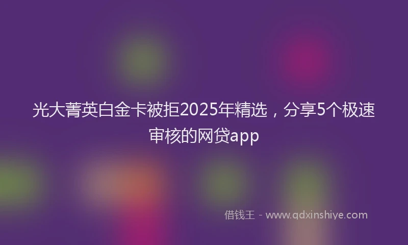 光大菁英白金卡被拒2025年精选，分享5个极速审核的网贷app