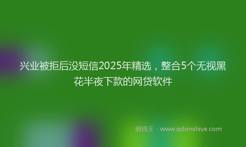 兴业被拒后没短信2025年精选，整合5个无视黑花半夜下款的网贷软件
