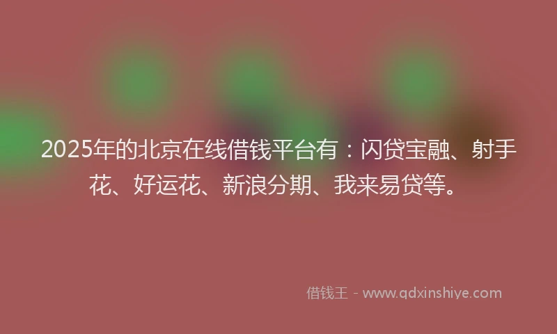 2025年的北京在线借钱平台有：闪贷宝融、射手花、好运花、新浪分期、我来易贷等。