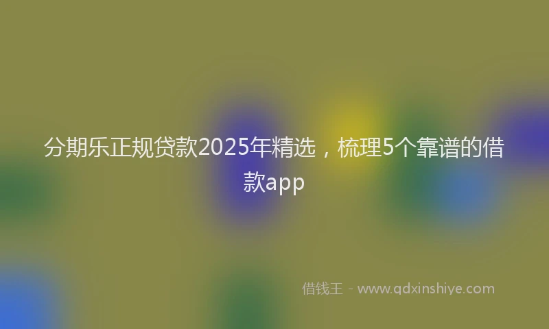 分期乐正规贷款2025年精选，梳理5个靠谱的借款app
