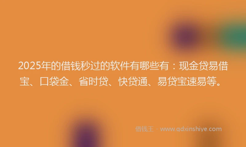 2025年的借钱秒过的软件有哪些有：现金贷易借宝、口袋金、省时贷、快贷通、易贷宝速易等。
