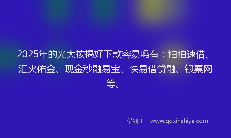 2025年的光大按揭好下款容易吗有：拍拍速借、汇火佑金、现金秒融易宝、快易借贷融、银票网等。