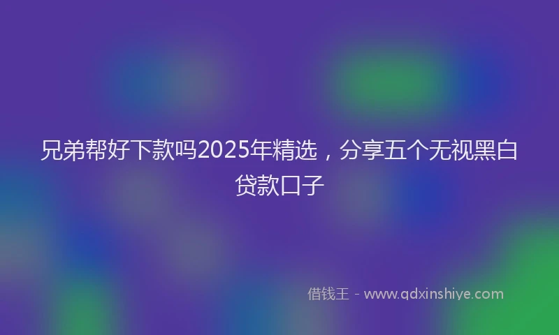 兄弟帮好下款吗2025年精选，分享五个无视黑白贷款口子