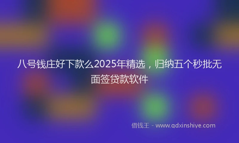 八号钱庄好下款么2025年精选，归纳五个秒批无面签贷款软件
