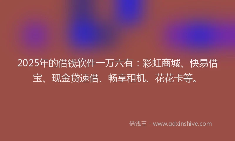 2025年的借钱软件一万六有：彩虹商城、快易借宝、现金贷速借、畅享租机、花花卡等。