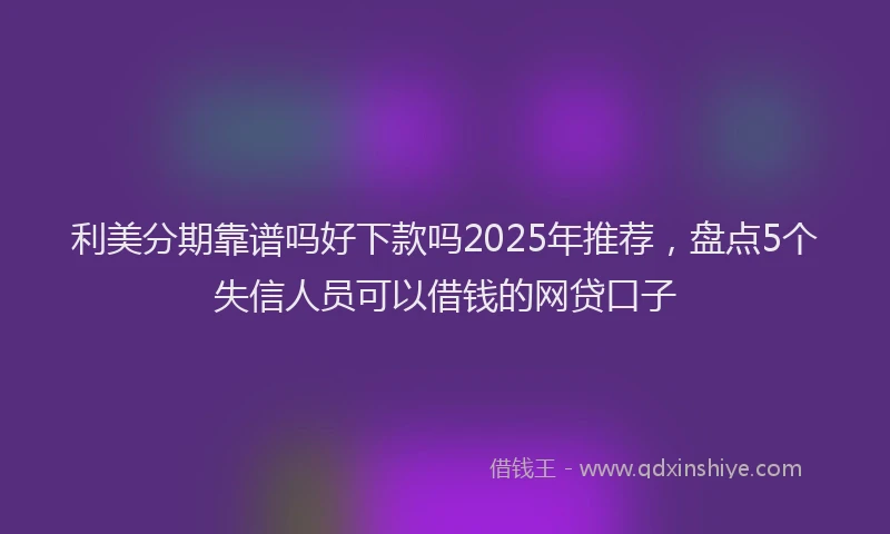 利美分期靠谱吗好下款吗2025年推荐，盘点5个失信人员可以借钱的网贷口子