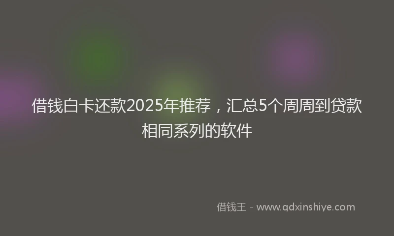借钱白卡还款2025年推荐，汇总5个周周到贷款相同系列的软件
