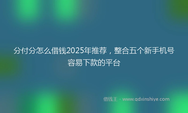 分付分怎么借钱2025年推荐，整合五个新手机号容易下款的平台