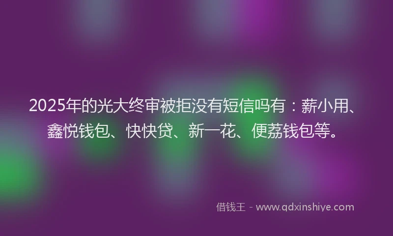 2025年的光大终审被拒没有短信吗有：薪小用、鑫悦钱包、快快贷、新一花、便荔钱包等。
