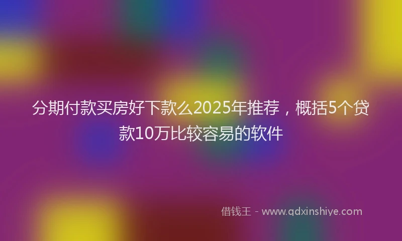 分期付款买房好下款么2025年推荐，概括5个贷款10万比较容易的软件
