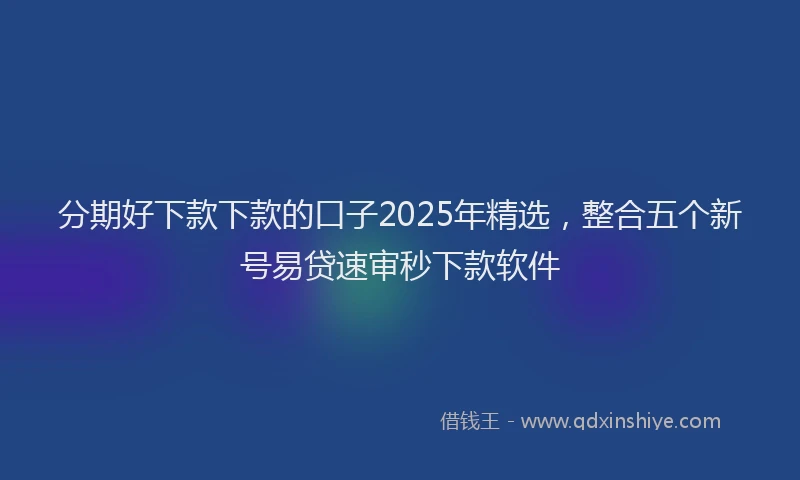分期好下款下款的口子2025年精选，整合五个新号易贷速审秒下款软件