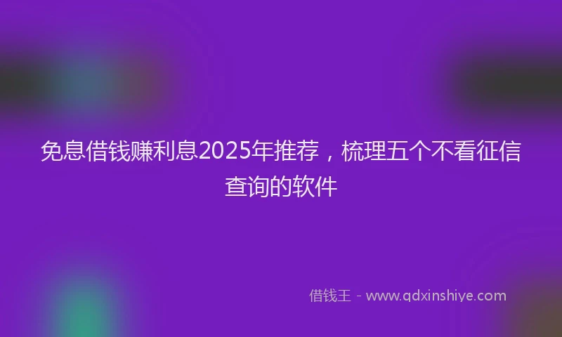 免息借钱赚利息2025年推荐，梳理五个不看征信查询的软件