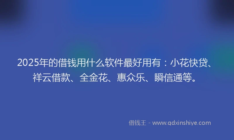 2025年的借钱用什么软件最好用有：小花快贷、祥云借款、全金花、惠众乐、瞬信通等。