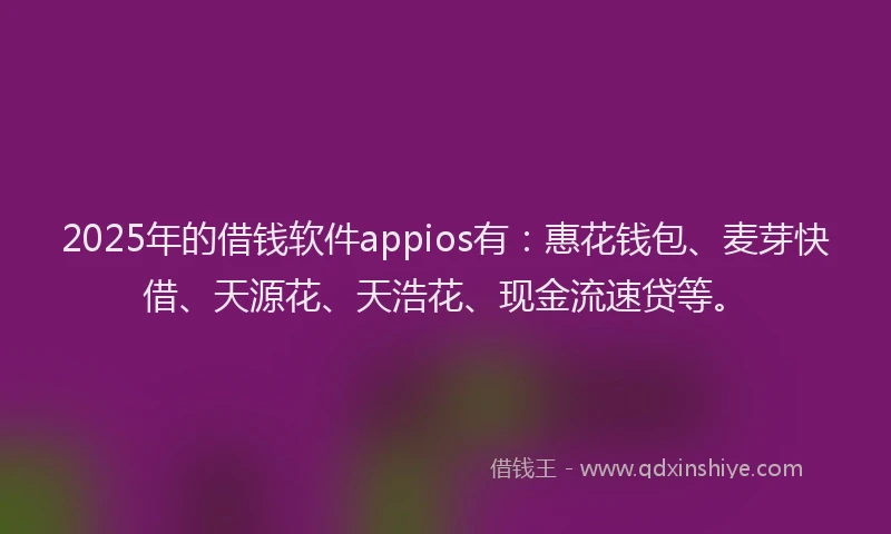 2025年的借钱软件appios有：惠花钱包、麦芽快借、天源花、天浩花、现金流速贷等。