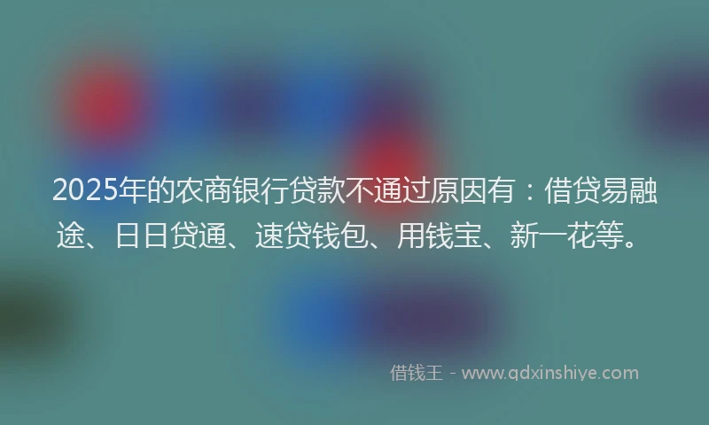 2025年的农商银行贷款不通过原因有：借贷易融途、日日贷通、速贷钱包、用钱宝、新一花等。