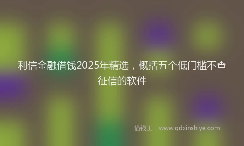 利信金融借钱2025年精选，概括五个低门槛不查征信的软件