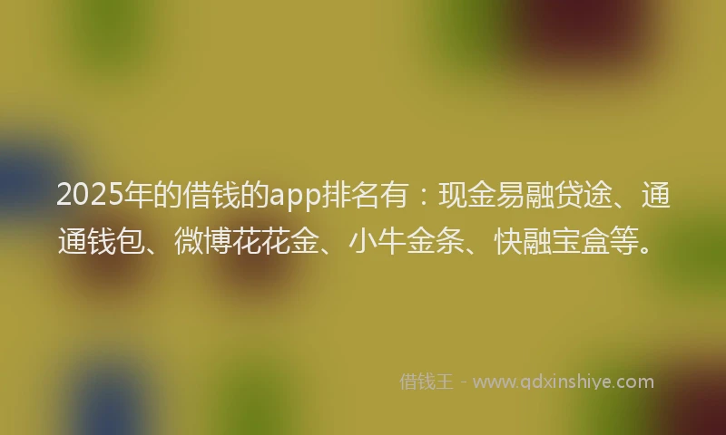 2025年的借钱的app排名有：现金易融贷途、通通钱包、微博花花金、小牛金条、快融宝盒等。