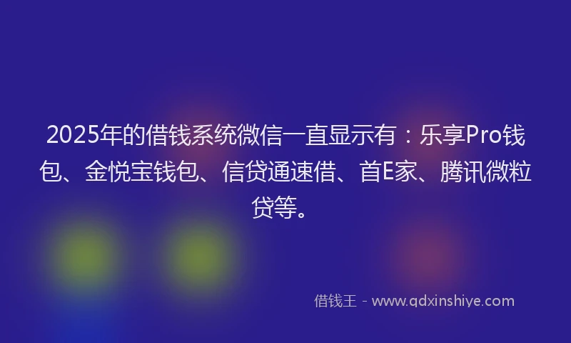 2025年的借钱系统微信一直显示有：乐享Pro钱包、金悦宝钱包、信贷通速借、首E家、腾讯微粒贷等。