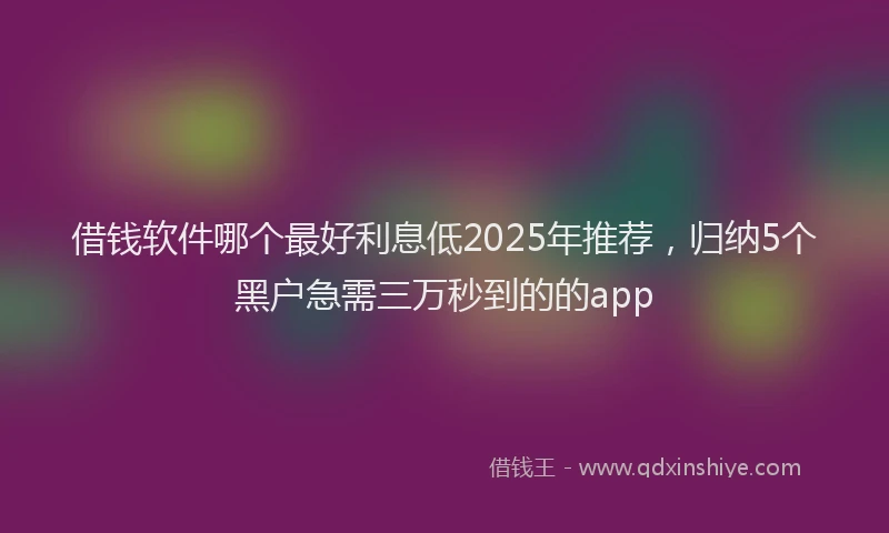 借钱软件哪个最好利息低2025年推荐，归纳5个黑户急需三万秒到的的app