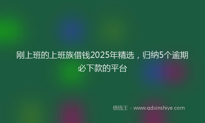 刚上班的上班族借钱2025年精选，归纳5个逾期必下款的平台