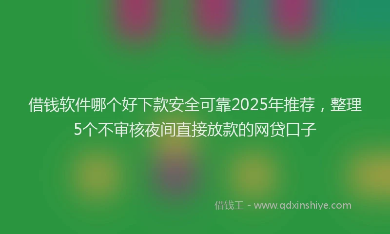 借钱软件哪个好下款安全可靠2025年推荐，整理5个不审核夜间直接放款的网贷口子