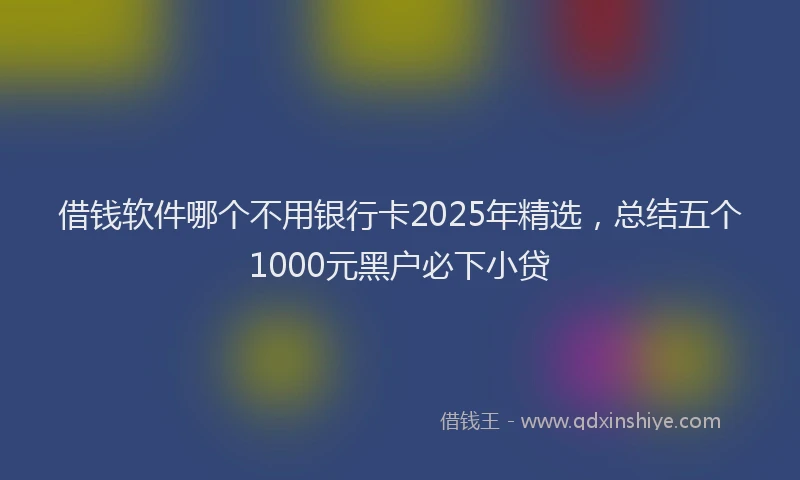 借钱软件哪个不用银行卡2025年精选，总结五个1000元黑户必下小贷