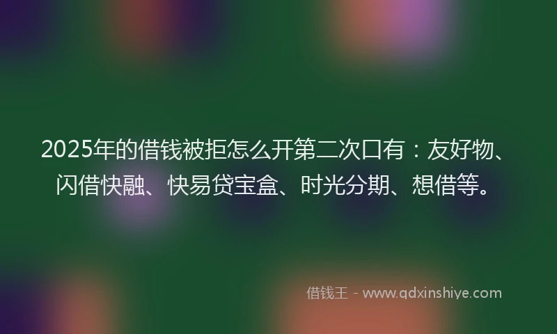 2025年的借钱被拒怎么开第二次口有：友好物、闪借快融、快易贷宝盒、时光分期、想借等。