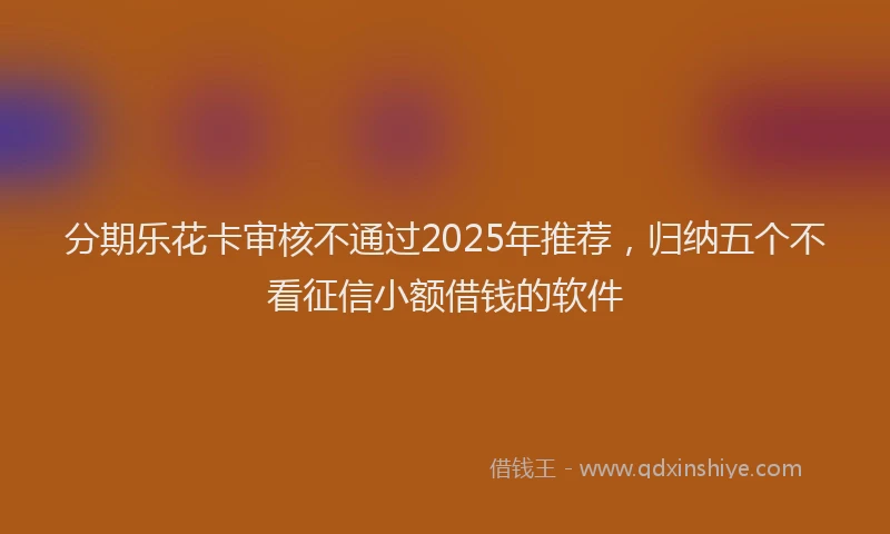 分期乐花卡审核不通过2025年推荐，归纳五个不看征信小额借钱的软件