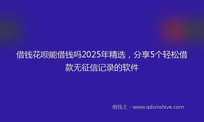 借钱花呗能借钱吗2025年精选，分享5个轻松借款无征信记录的软件