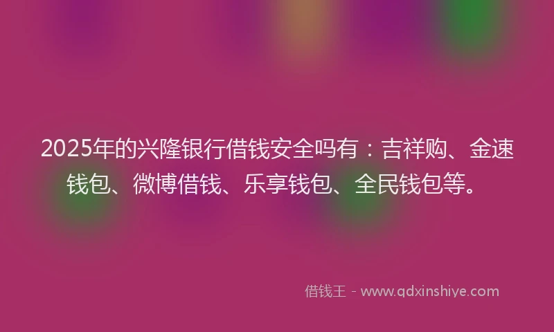 2025年的兴隆银行借钱安全吗有：吉祥购、金速钱包、微博借钱、乐享钱包、全民钱包等。