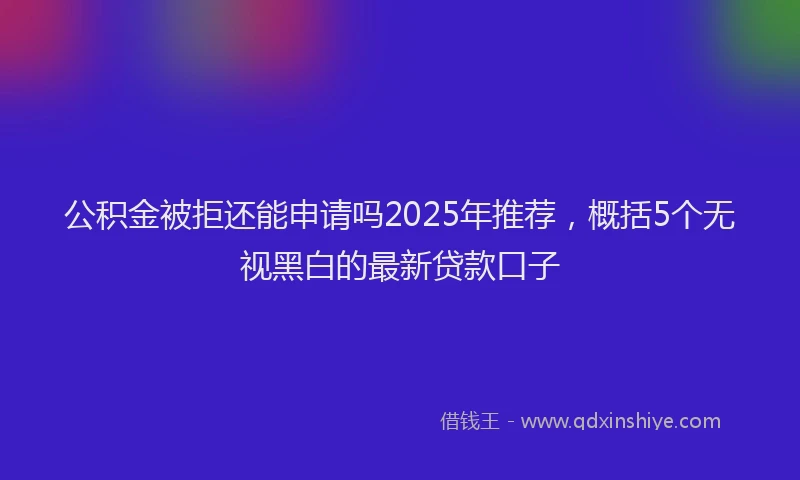 公积金被拒还能申请吗2025年推荐，概括5个无视黑白的最新贷款口子