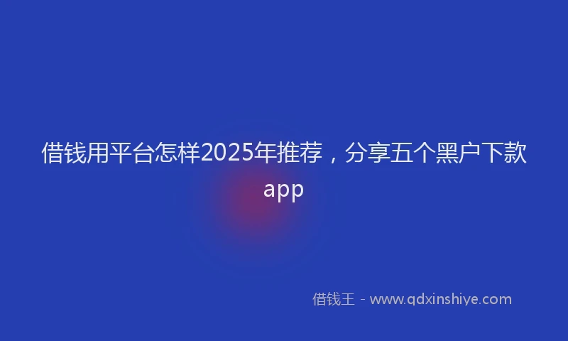 借钱用平台怎样2025年推荐，分享五个黑户下款app