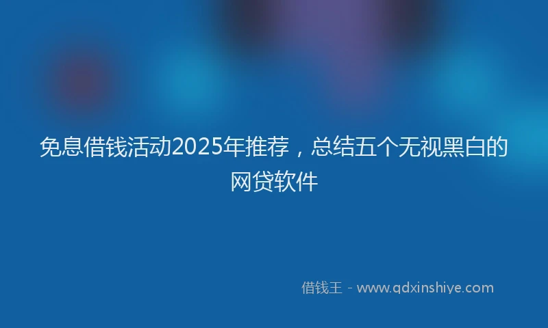 免息借钱活动2025年推荐，总结五个无视黑白的网贷软件